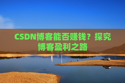 CSDN博客能否赚钱？探究博客盈利之路